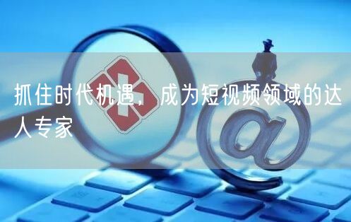 抓住时代机遇，成为短视频领域的达人专家