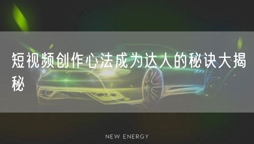 短视频创作心法成为达人的秘诀大揭秘