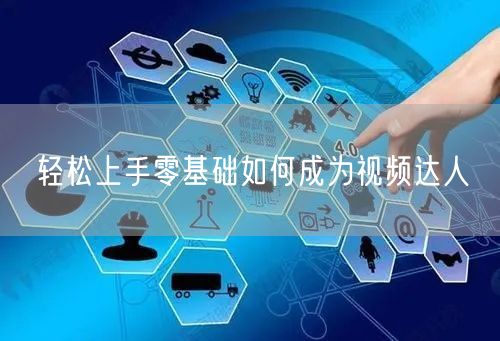 轻松上手零基础如何成为视频达人