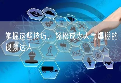 掌握这些技巧，轻松成为人气爆棚的视频达人