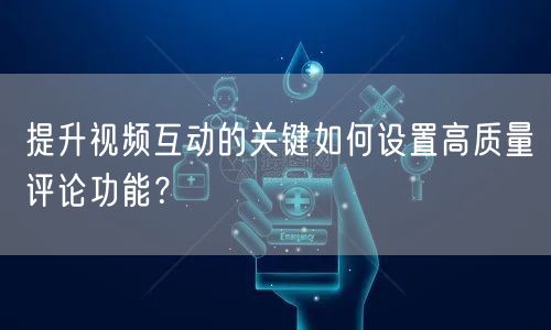 提升视频互动的关键如何设置高质量评论功能？