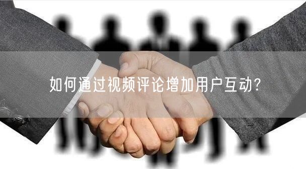 如何通过视频评论增加用户互动？