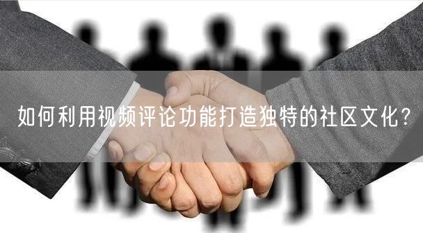 如何利用视频评论功能打造独特的社区文化？
