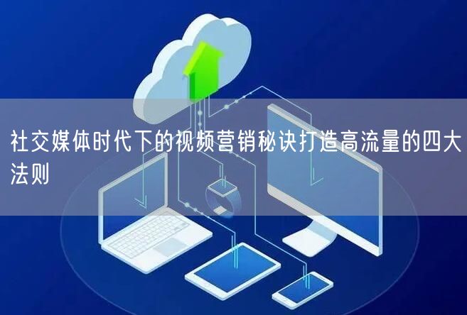 社交媒体时代下的视频营销秘诀打造高流量的四大法则