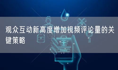 观众互动新高度增加视频评论量的关键策略