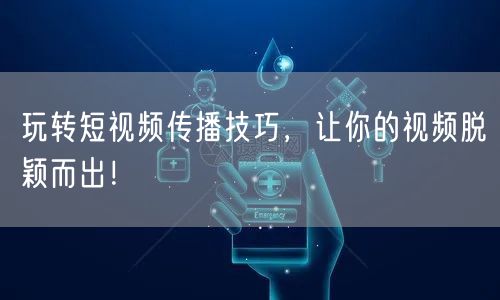 玩转短视频传播技巧，让你的视频脱颖而出！