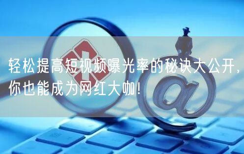 轻松提高短视频曝光率的秘诀大公开，你也能成为网红大咖！