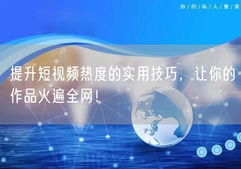 提升短视频热度的实用技巧，让你的作品火遍全网！
