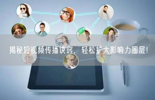 揭秘短视频传播诀窍，轻松扩大影响力圈层！