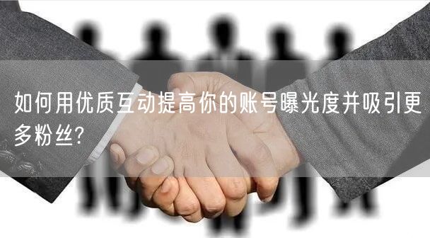 如何用优质互动提高你的账号曝光度并吸引更多粉丝?