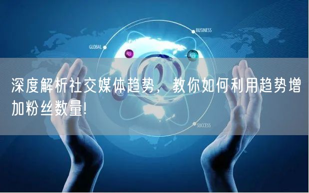 深度解析社交媒体趋势，教你如何利用趋势增加粉丝数量!