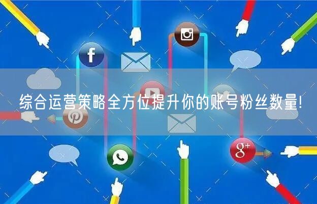 综合运营策略全方位提升你的账号粉丝数量!