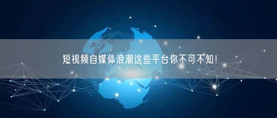 短视频自媒体浪潮这些平台你不可不知！