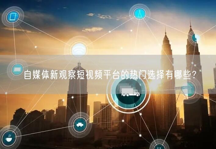 自媒体新观察短视频平台的热门选择有哪些？