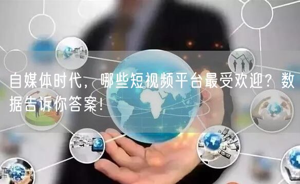 自媒体时代，哪些短视频平台最受欢迎？数据告诉你答案！