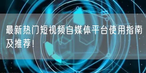 最新热门短视频自媒体平台使用指南及推荐！