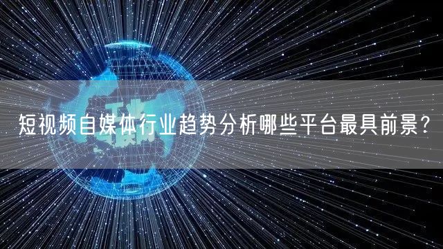短视频自媒体行业趋势分析哪些平台最具前景？