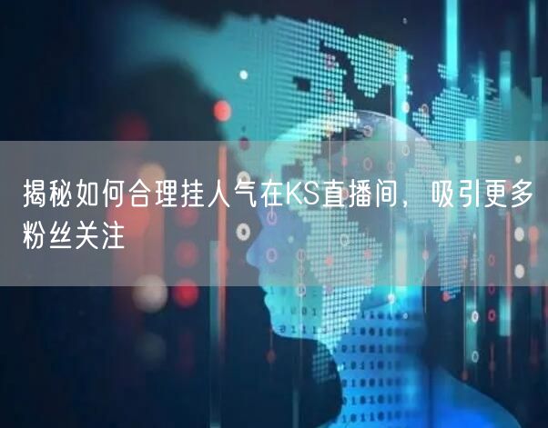 揭秘如何合理挂人气在KS直播间，吸引更多粉丝关注