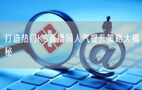 打造热门KS直播间人气提升策略大揭秘