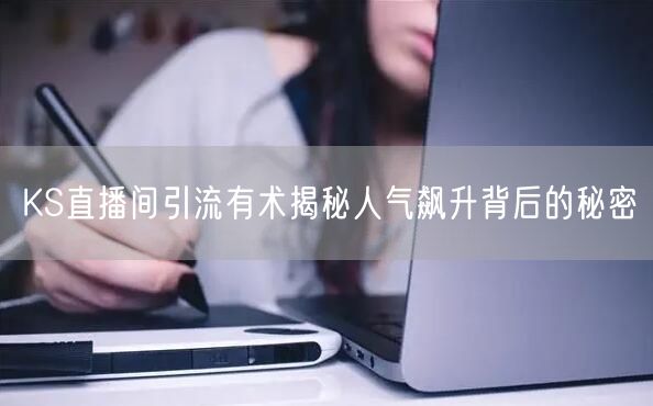 KS直播间引流有术揭秘人气飙升背后的秘密
