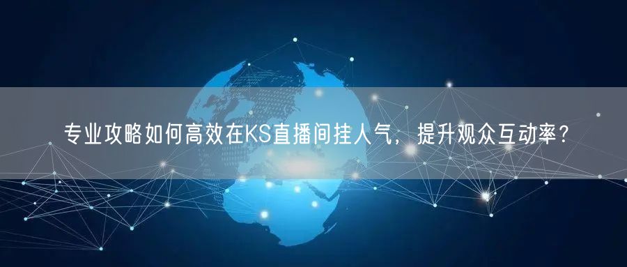 专业攻略如何高效在KS直播间挂人气，提升观众互动率？
