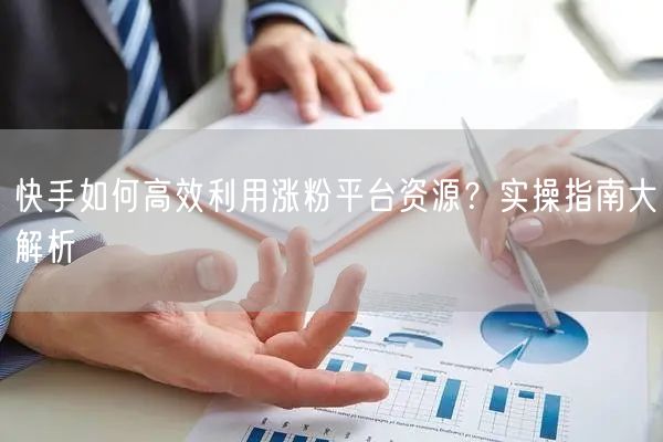 快手如何高效利用涨粉平台资源？实操指南大解析