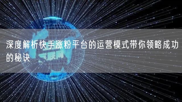 深度解析快手涨粉平台的运营模式带你领略成功的秘诀