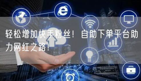 轻松增加快手粉丝！自助下单平台助力网红之路！