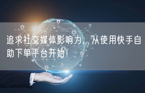 追求社交媒体影响力，从使用快手自助下单平台开始！