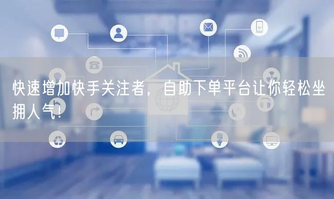 快速增加快手关注者，自助下单平台让你轻松坐拥人气！