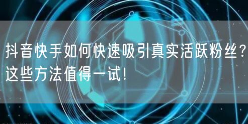 抖音快手如何快速吸引真实活跃粉丝？这些方法值得一试！