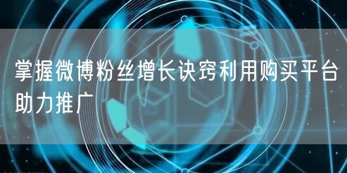 掌握微博粉丝增长诀窍利用购买平台助力推广