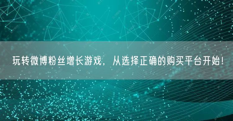 玩转微博粉丝增长游戏，从选择正确的购买平台开始！