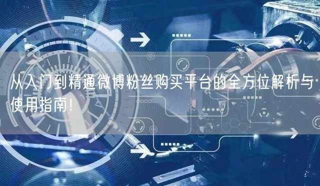 从入门到精通微博粉丝购买平台的全方位解析与使用指南！