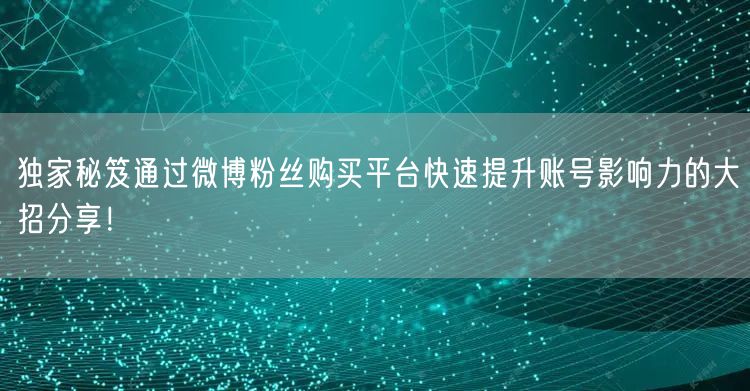 独家秘笈通过微博粉丝购买平台快速提升账号影响力的大招分享！