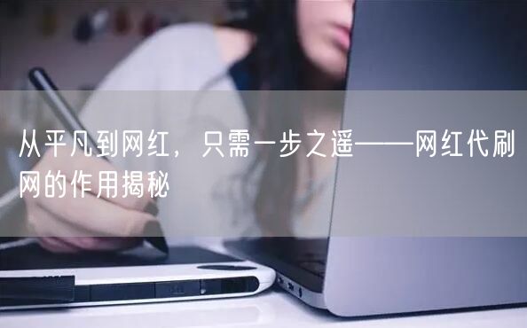 从平凡到网红，只需一步之遥——网红代刷网的作用揭秘