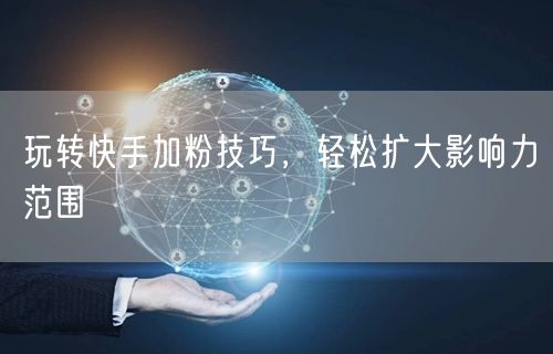 玩转快手加粉技巧，轻松扩大影响力范围