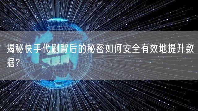 揭秘快手代刷背后的秘密如何安全有效地提升数据？