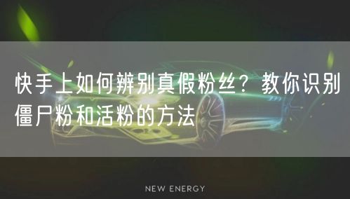 快手上如何辨别真假粉丝？教你识别僵尸粉和活粉的方法