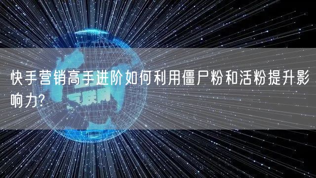 快手营销高手进阶如何利用僵尸粉和活粉提升影响力?