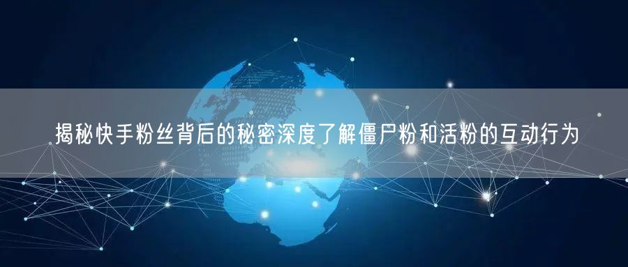 揭秘快手粉丝背后的秘密深度了解僵尸粉和活粉的互动行为