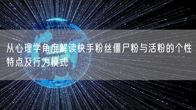 从心理学角度解读快手粉丝僵尸粉与活粉的个性特点及行为模式