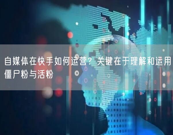 自媒体在快手如何运营？关键在于理解和运用僵尸粉与活粉