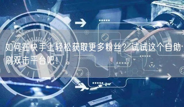 如何在快手上轻松获取更多粉丝？试试这个自助刷双击平台吧！。