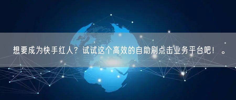 想要成为快手红人？试试这个高效的自助刷点击业务平台吧！。