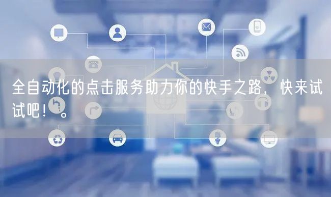 全自动化的点击服务助力你的快手之路，快来试试吧！。