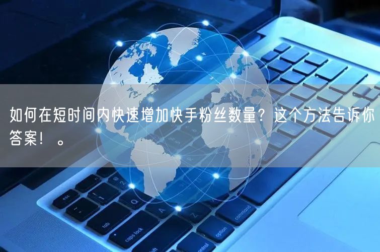如何在短时间内快速增加快手粉丝数量？这个方法告诉你答案！。