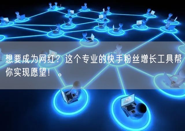 想要成为网红？这个专业的快手粉丝增长工具帮你实现愿望！。