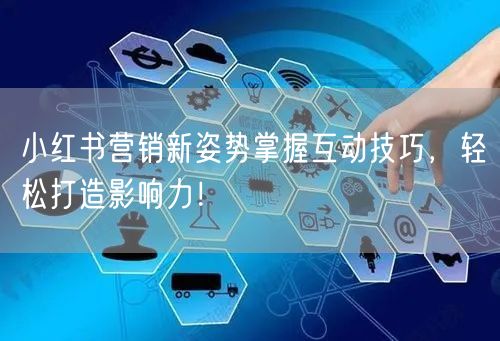 小红书营销新姿势掌握互动技巧，轻松打造影响力！