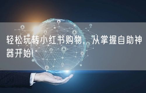 轻松玩转小红书购物，从掌握自助神器开始!